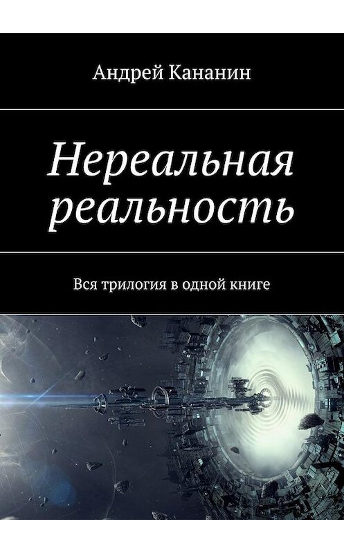 Обложка книги «Нереальная реальность. Вся трилогия в одной книге» автора Андрея Кананина. ISBN 9785448313172.