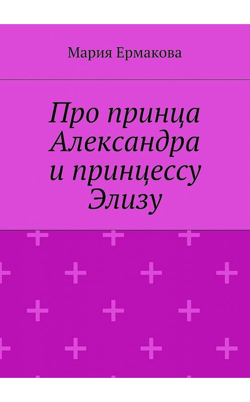 Обложка книги «Про принца Александра и принцессу Элизу» автора Марии Ермаковы. ISBN 9785448304989.