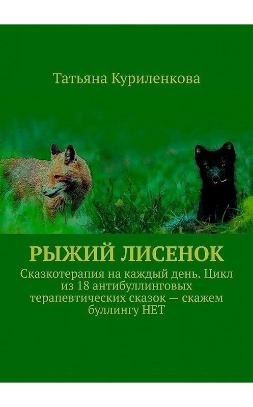 Обложка книги «Рыжий лисенок. Сказкотерапия на каждый день. Цикл из 18 антибуллинговых терапевтических сказок – скажем буллингу НЕТ» автора Татьяны Куриленковы. ISBN 9785449864857.