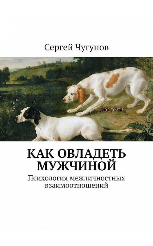 Обложка книги «Как овладеть мужчиной. Психология межличностных взаимоотношений» автора Сергея Чугунова. ISBN 9785449390059.