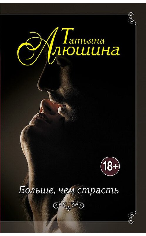 Обложка книги «Больше, чем страсть» автора Татьяны Алюшины издание 2015 года. ISBN 9785699821402.