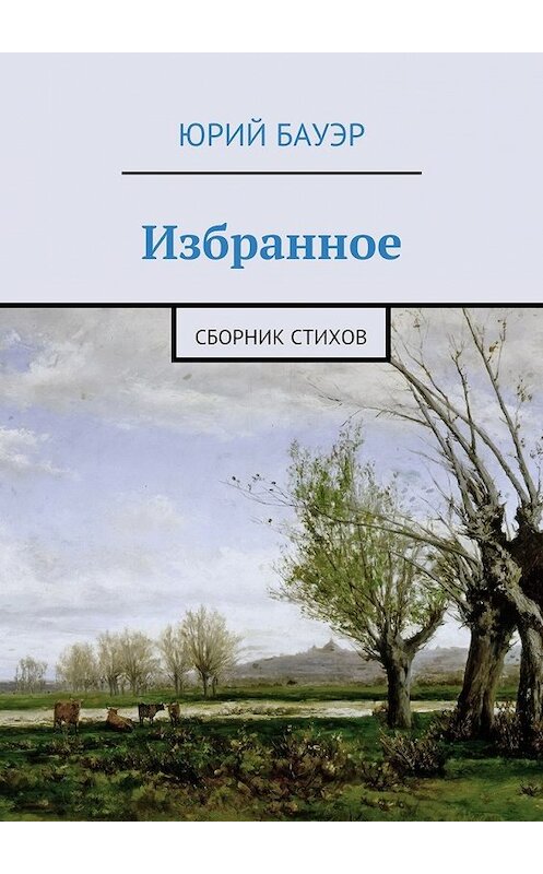 Обложка книги «Избранное. Сборник стихов» автора Юрия Бауэра. ISBN 9785447475536.