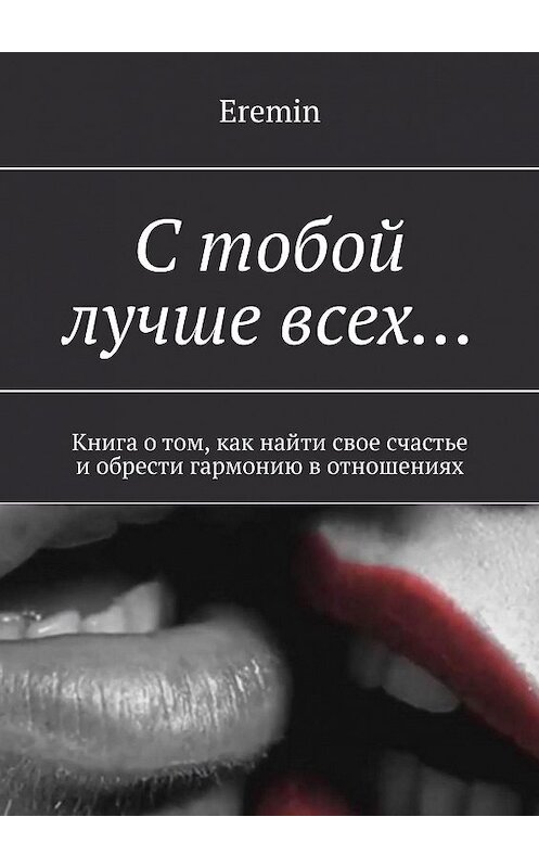 Обложка книги «С тобой лучше всех… Книга о том, как найти свое счастье и обрести гармонию в отношениях» автора Eremin. ISBN 9785448305290.