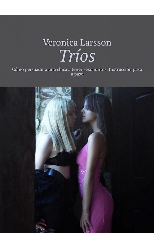 Обложка книги «Tríos. Cómo persuadir a una chica a tener sexo juntos. Instrucción paso a paso» автора Veronica Larsson. ISBN 9785449304599.