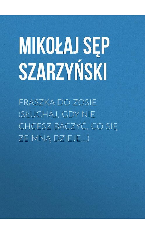 Обложка книги «Fraszka do Zosie (Słuchaj, gdy nie chcesz baczyć, co się ze mną dzieje…)» автора Mikołaj Szarzyński.