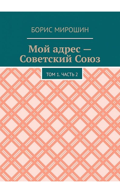 Обложка книги «Мой адрес – Советский Союз. Том 1. Часть 2» автора Бориса Мирошина. ISBN 9785449604828.