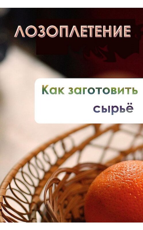 Обложка книги «Лозоплетение. Как заготовить сырьё» автора Ильи Мельникова.