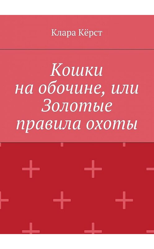 Обложка книги «Кошки на обочине, или Золотые правила охоты» автора Клары Кёрста. ISBN 9785448307881.