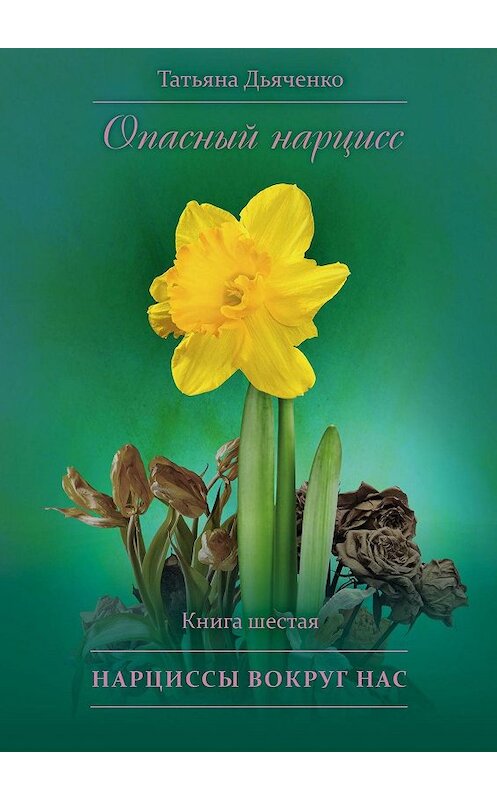 Обложка книги «Опасный нарцисс. Книга шестая. Нарциссы вокруг нас» автора Татьяны Дьяченко. ISBN 9785449369512.