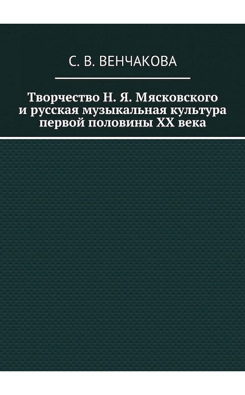 Обложка книги «Творчество Н. Я. Мясковского и русская музыкальная культура первой половины XX века» автора С. Венчаковы. ISBN 9785449062376.