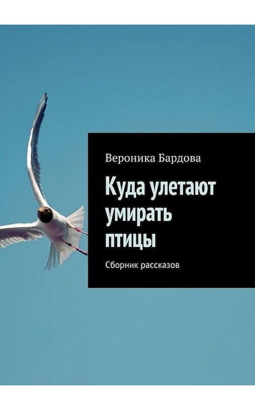 Обложка книги «Куда улетают умирать птицы. Сборник рассказов» автора Вероники Бардовы. ISBN 9785447496142.