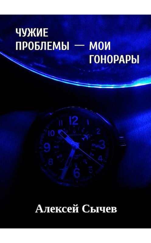 Обложка книги «Чужие проблемы – мои гонорары. Собирая незримое» автора Алексея Сычева. ISBN 9785448347030.