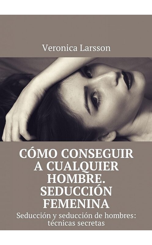 Обложка книги «Cómo conseguir a cualquier hombre. Seducción femenina. Seducción y seducción de hombres: técnicas secretas» автора Вероники Ларссона. ISBN 9785449056931.