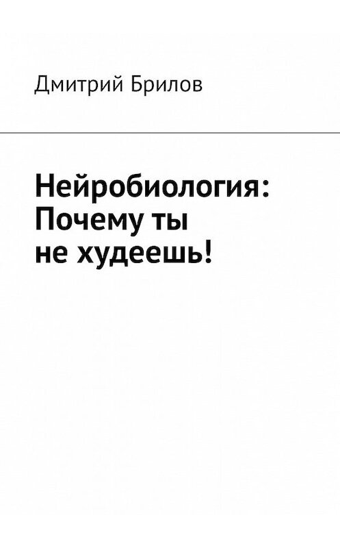 Обложка книги «Нейробиология: Почему ты не худеешь!» автора Дмитрия Брилова. ISBN 9785449052971.