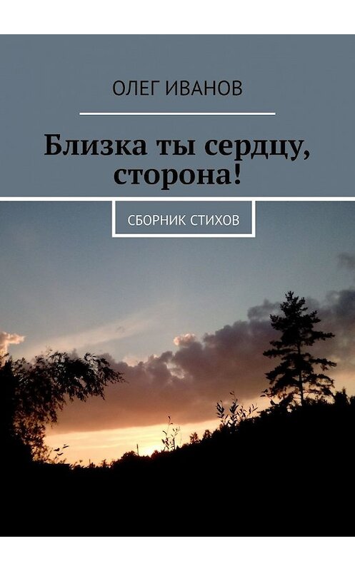 Обложка книги «Близка ты сердцу, сторона! Сборник стихов» автора Олега Иванова. ISBN 9785449353405.