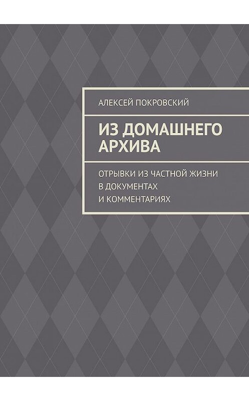 Обложка книги «Из домашнего архива. Отрывки из частной жизни в документах и комментариях» автора Алексея Покровския. ISBN 9785449641090.