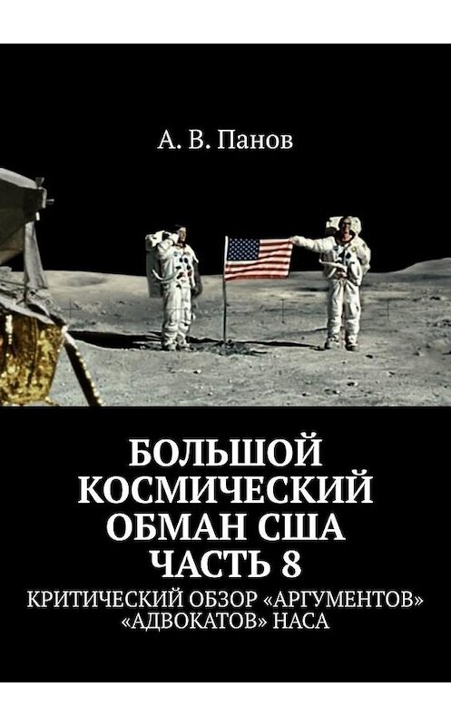 Обложка книги «Большой космический обман США. Часть 8. Критический обзор «аргументов» «адвокатов» НАСА» автора А. Панова. ISBN 9785005067173.