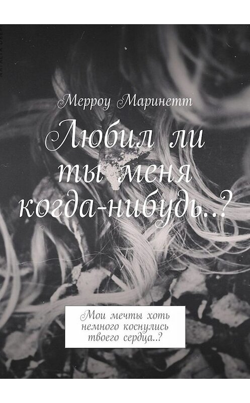 Обложка книги «Любил ли ты меня когда-нибудь..? Мои мечты хоть немного коснулись твоего сердца..?» автора Мерроу Маринетта. ISBN 9785005001894.