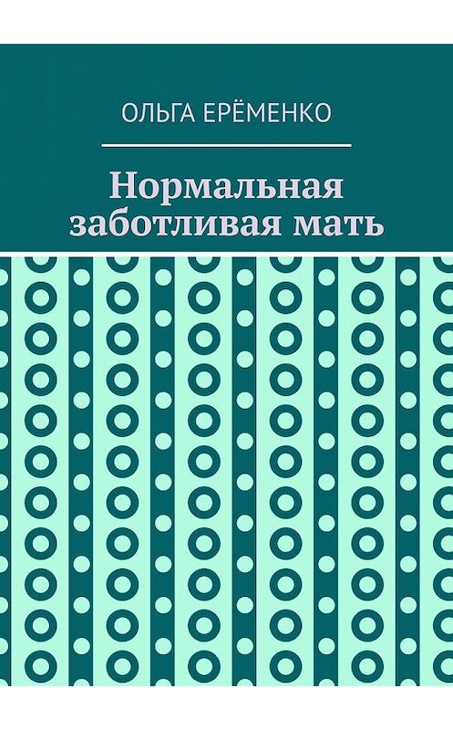 Обложка книги «Нормальная заботливая мать» автора Ольги Ерёменко. ISBN 9785449351906.