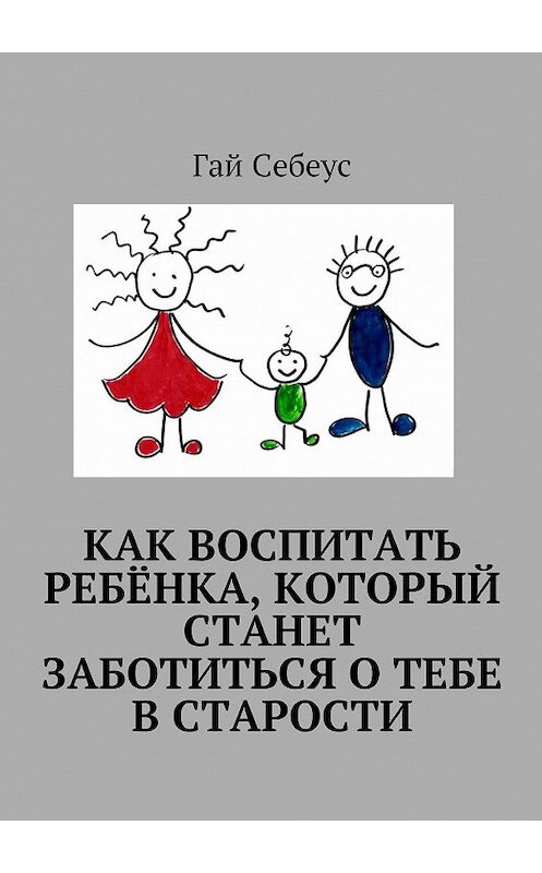Обложка книги «Как воспитать ребёнка, который станет заботиться о тебе в старости» автора Гая Себеуса. ISBN 9785448308505.