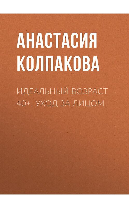 Обложка книги «Идеальный возраст 40+. Уход за лицом» автора Анастасии Колпаковы издание 2011 года. ISBN 9785699514311.