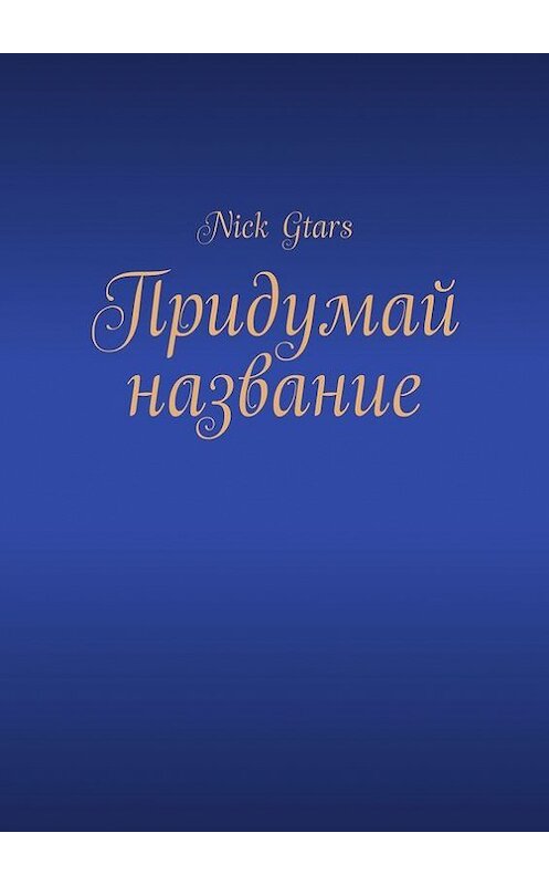 Обложка книги «Придумай название» автора Nick Gtars. ISBN 9785447415570.
