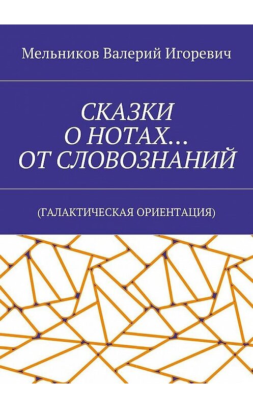 Обложка книги «СКАЗКИ О НОТАХ… ОТ СЛОВОЗНАНИЙ. (ГАЛАКТИЧЕСКАЯ ОРИЕНТАЦИЯ)» автора Валерия Мельникова. ISBN 9785448394836.