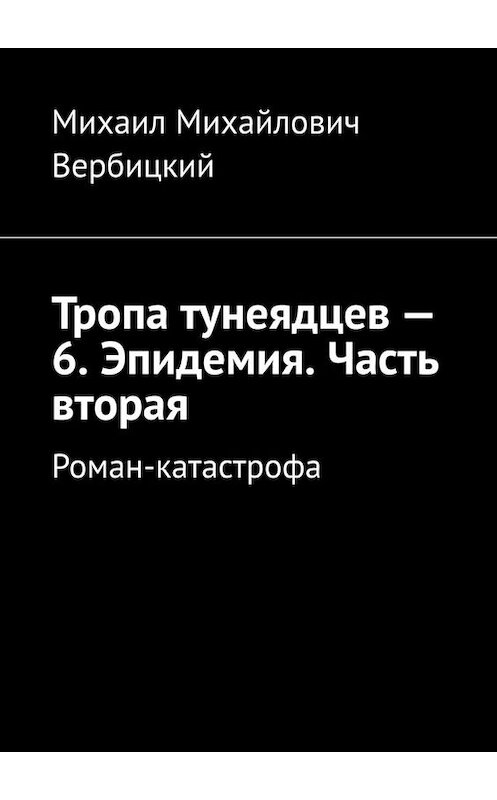 Обложка книги «Тропа тунеядцев – 6. Эпидемия. Часть вторая. Роман-катастрофа» автора Михаила Вербицкия. ISBN 9785005007148.