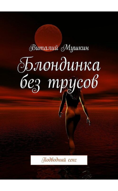 Обложка книги «Блондинка без трусов. Подводный секс» автора Виталия Мушкина. ISBN 9785449362742.