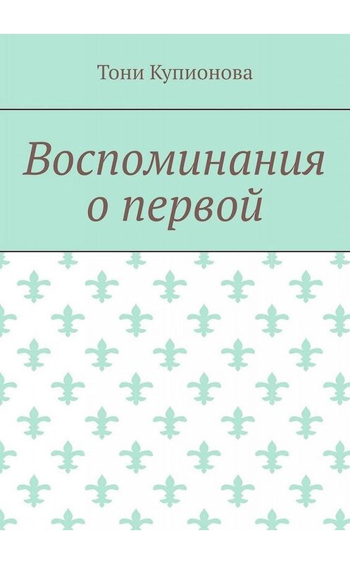 Обложка книги «Воспоминания о первой» автора Тони Купионовы. ISBN 9785005042415.