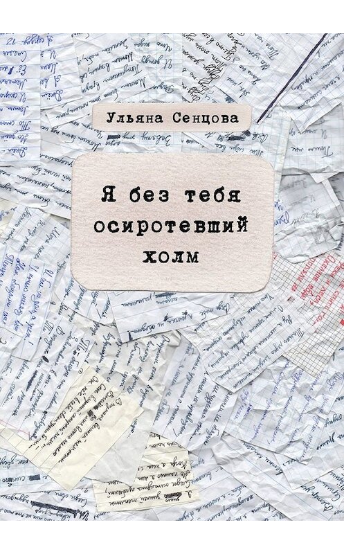 Обложка книги «Я без тебя осиротевший холм» автора Ульяны Сенцовы. ISBN 9785449853363.