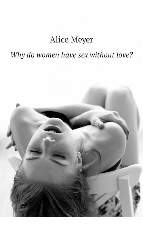 Обложка книги «Why do women have sex without love?» автора Alice Meyer. ISBN 9785449307248.