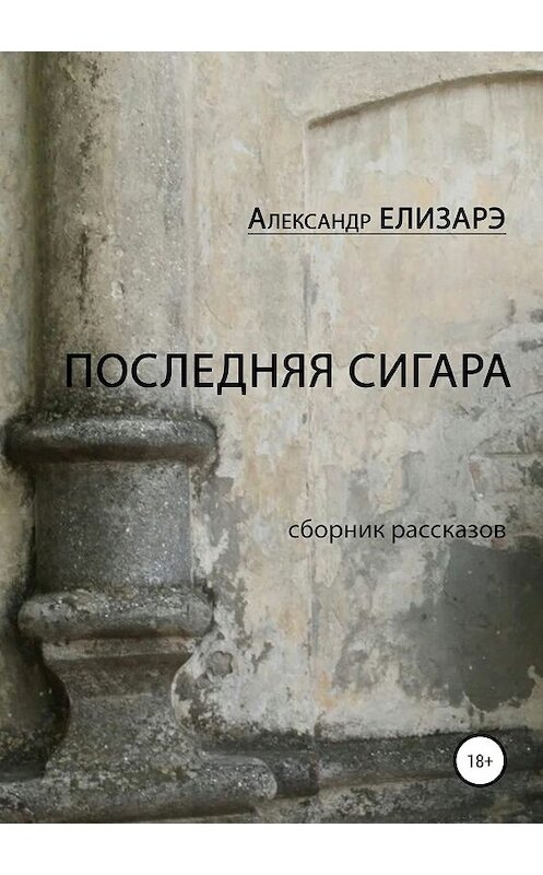 Обложка книги «Последняя сигара. Сборник рассказов» автора Александр Елизарэ издание 2019 года. ISBN 9785532106000.