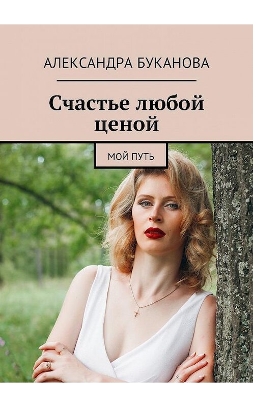 Обложка книги «Счастье любой ценой. Мой путь» автора Александры Букановы. ISBN 9785449041333.