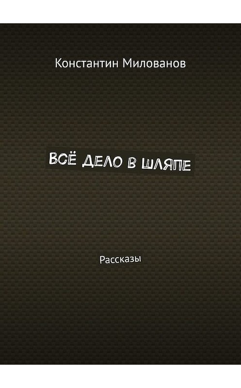 Обложка книги «Всё дело в шляпе. Рассказы» автора Константина Милованова. ISBN 9785449372307.