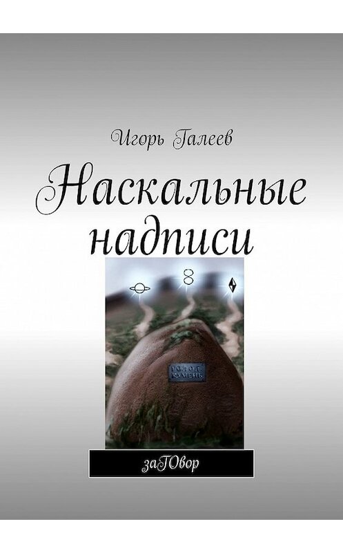 Обложка книги «Наскальные надписи. заГОвор» автора Игоря Галеева. ISBN 9785449628572.