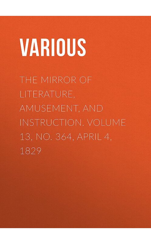 Обложка книги «The Mirror of Literature, Amusement, and Instruction. Volume 13, No. 364, April 4, 1829» автора Various.
