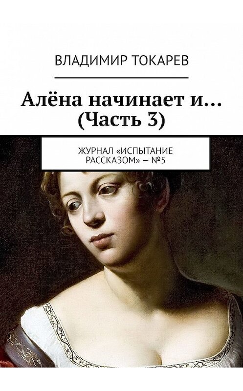 Обложка книги «Алёна начинает и… (Часть 3). Журнал «Испытание рассказом» – №5» автора Владимира Токарева. ISBN 9785449347862.