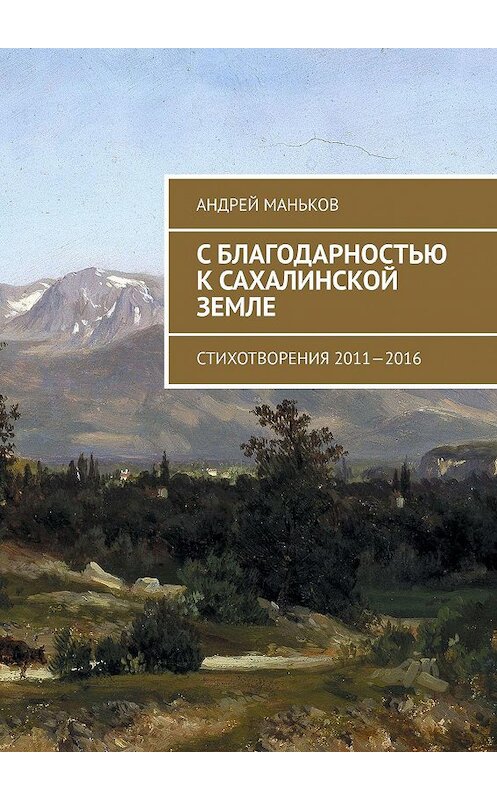 Обложка книги «С благодарностью к сахалинской земле. Стихотворения 2011—2016» автора Андрея Манькова. ISBN 9785449084163.