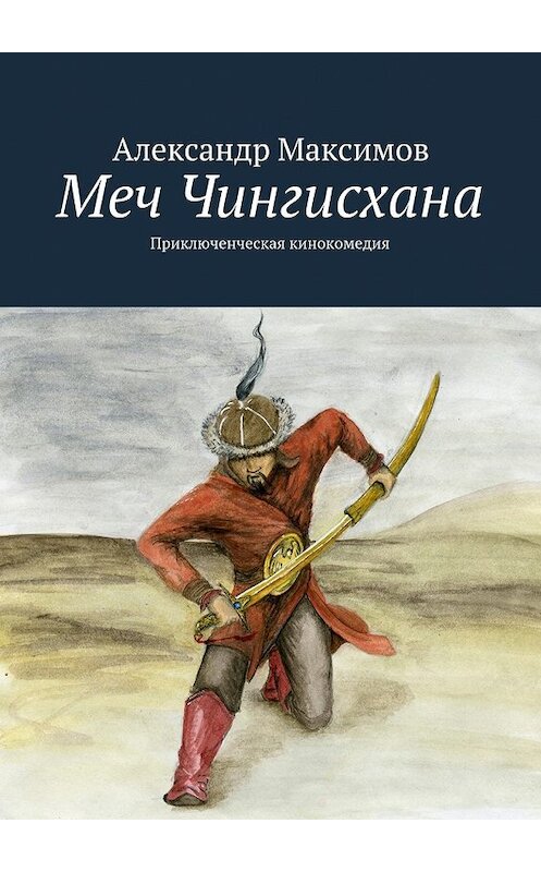 Обложка книги «Меч Чингисхана. Приключенческая кинокомедия» автора Александра Максимова. ISBN 9785448372728.