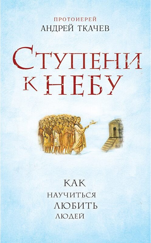 Обложка книги «Ступени к Небу. Как научиться любить людей» автора Андрея Ткачева издание 2015 года. ISBN 9785699813551.