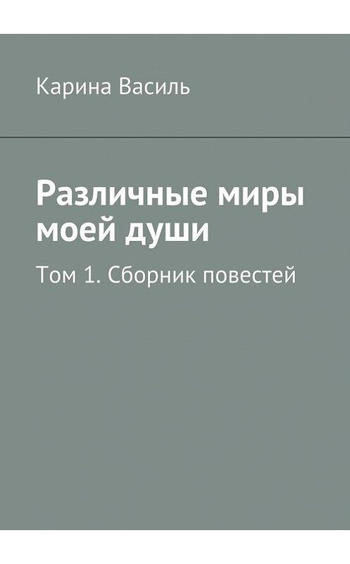 Обложка книги «Различные миры моей души. Том 1. Сборник повестей» автора Кариной Васили. ISBN 9785447449995.