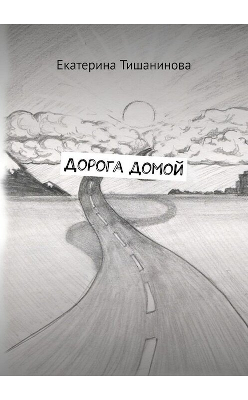 Обложка книги «Дорога домой» автора Екатериной Тишаниновы. ISBN 9785005022363.