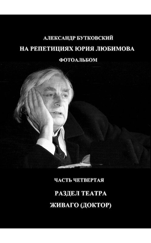 Обложка книги «НА РЕПЕТИЦИЯХ ЮРИЯ ЛЮБИМОВА. ФОТОАЛЬБОМ. ЧАСТЬ ЧЕТВЕРТАЯ. РАЗДЕЛ ТЕАТРА. ЖИВАГО (ДОКТОР)» автора Александра Бутковския. ISBN 9785449049636.