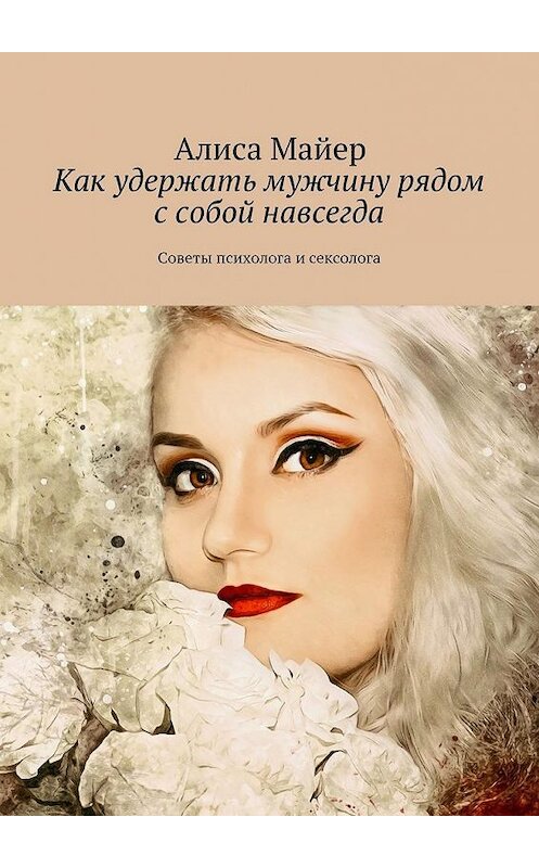 Обложка книги «Как удержать мужчину рядом с собой навсегда. Советы психолога и сексолога» автора Алиси Майера. ISBN 9785449069382.