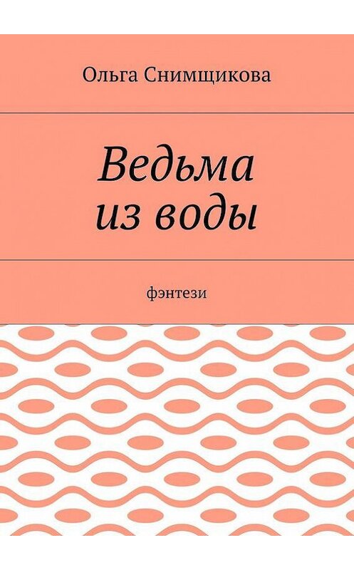 Обложка книги «Ведьма из воды. Фэнтези» автора Ольги Снимщиковы. ISBN 9785448504877.