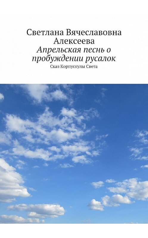 Обложка книги «Апрельская песнь о пробуждении русалок. Сказ Корпускулы Света» автора Светланы Алексеевы. ISBN 9785448335761.