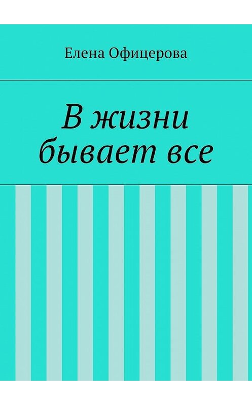 Обложка книги «В жизни бывает все» автора Елены Офицеровы. ISBN 9785447488703.