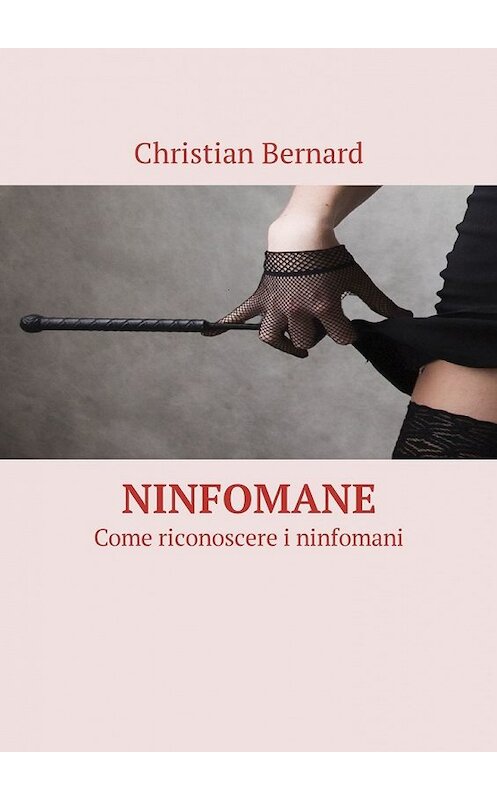 Обложка книги «Ninfomane. Come riconoscere i ninfomani» автора Christian Bernard. ISBN 9785449326034.