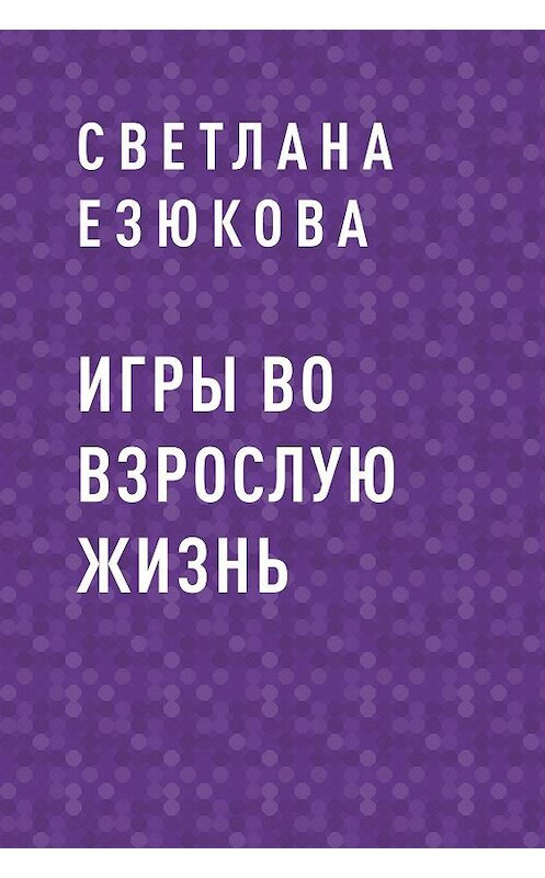 Обложка книги «Игры во взрослую жизнь» автора Светланы Езюковы.